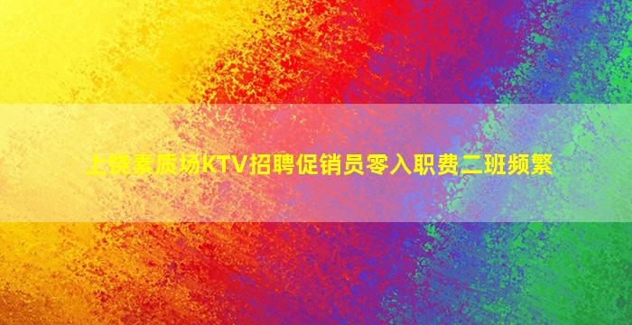 上饶素质场KTV招聘促销员零入职费二班频繁