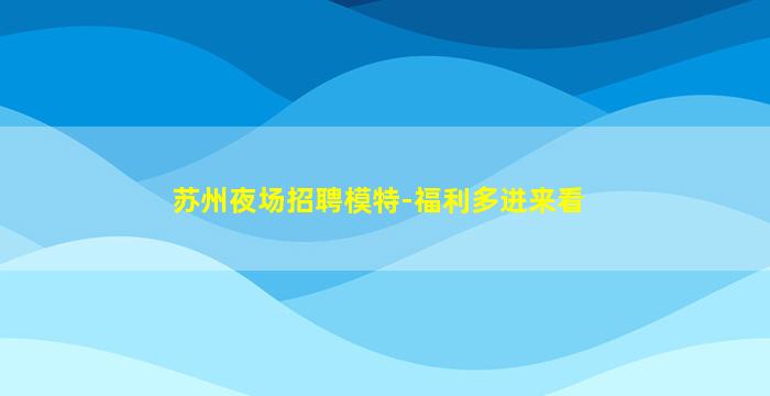 苏州夜场招聘模特-福利多进来看